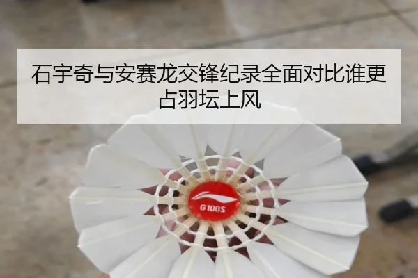 石宇奇与安赛龙交锋纪录全面对比谁更占羽坛上风
